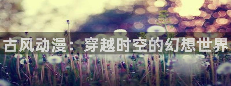记得香蕉成熟时云：古风动漫：穿越时空的幻想世界