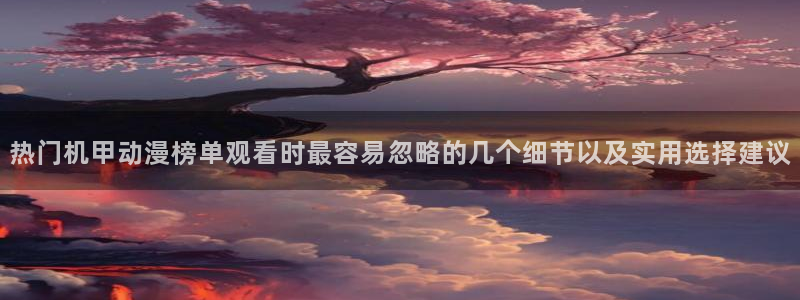 记得香蕉成熟时柏安妮：热门机甲动漫榜单观看时最容易忽略的几个细节以及实用选择建议