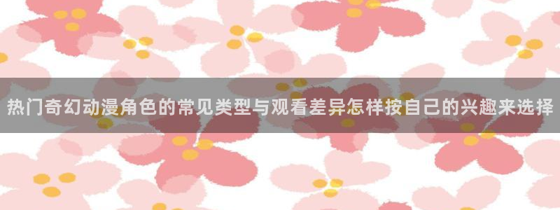 香蕉成熟时夏梦：热门奇幻动漫角色的常见类型与观看差异怎样按自己的兴趣来选择