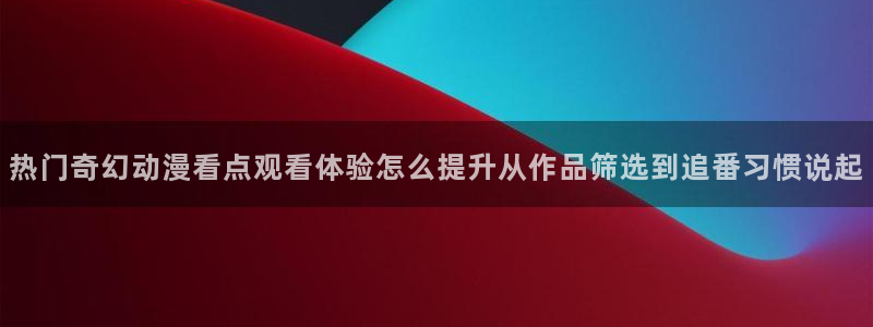 柏安妮香蕉成熟时电影：热门奇幻动漫看点观看体验怎么提升从作品筛选到追番习惯说起