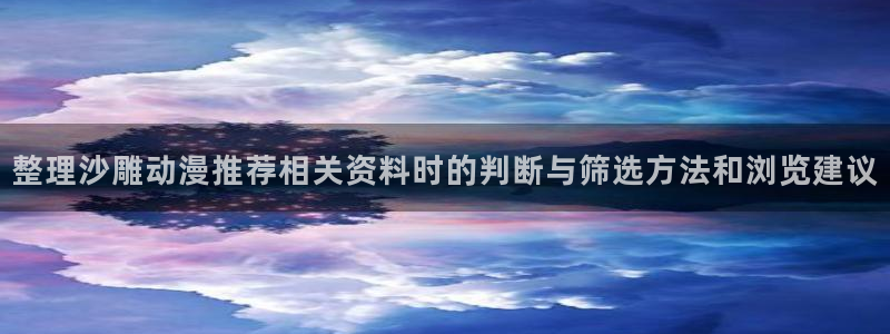 记得香蕉成熟时迅雷：整理沙雕动漫推荐相关资料时的判断与筛选方法和浏览建议