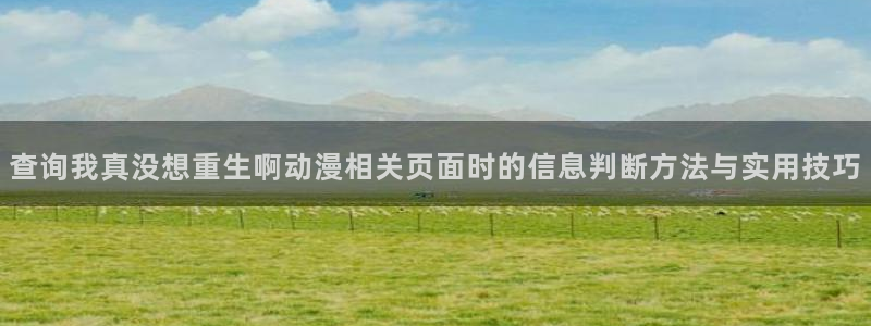 香蕉成熟时豆瓣：查询我真没想重生啊动漫相关页面时的信息判断方法与实用技巧