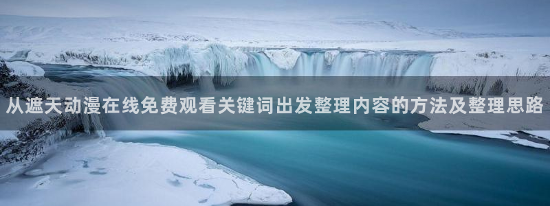 记得香蕉成熟时3国语：从遮天动漫在线免费观看关键词出发整理内容的方法及整理思路